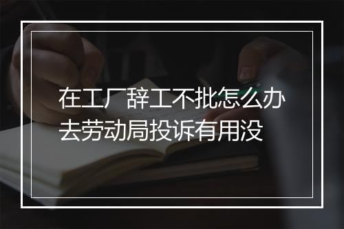 在工厂辞工不批怎么办去劳动局投诉有用没