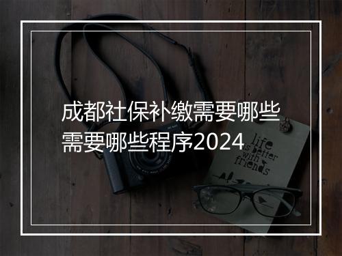成都社保补缴需要哪些需要哪些程序2024