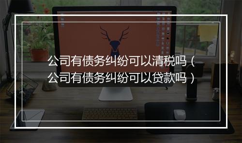 公司有债务纠纷可以清税吗（公司有债务纠纷可以贷款吗）