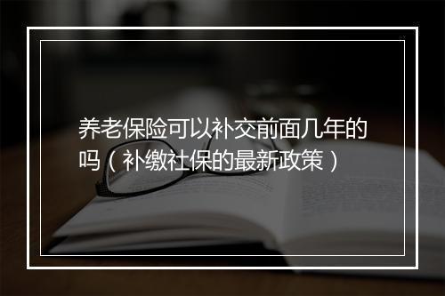 养老保险可以补交前面几年的吗（补缴社保的最新政策）