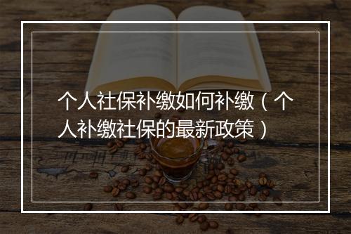 个人社保补缴如何补缴（个人补缴社保的最新政策）