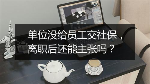单位没给员工交社保，离职后还能主张吗？