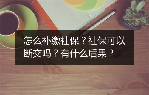 怎么补缴社保？社保可以断交吗？有什么后果？