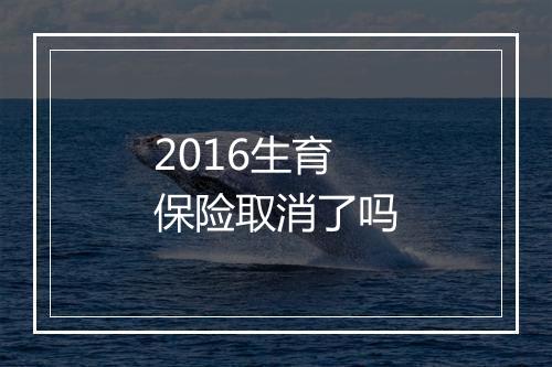 2016生育保险取消了吗