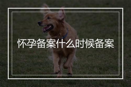 怀孕备案什么时候备案