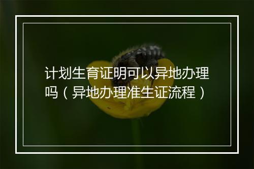 计划生育证明可以异地办理吗（异地办理准生证流程）