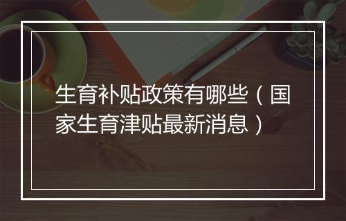生育补贴政策有哪些（国家生育津贴最新消息）