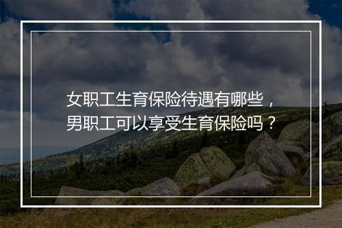 女职工生育保险待遇有哪些，男职工可以享受生育保险吗？