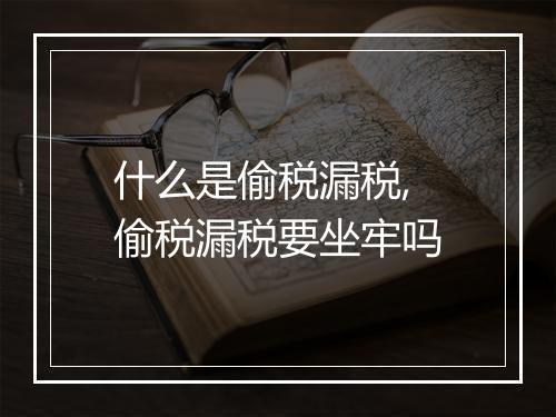 什么是偷税漏税,偷税漏税要坐牢吗