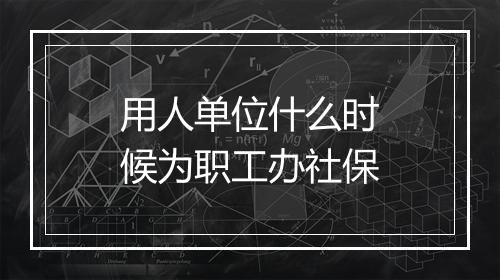 用人单位什么时候为职工办社保