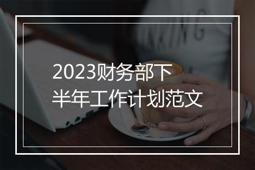 2023财务部下半年工作计划范文