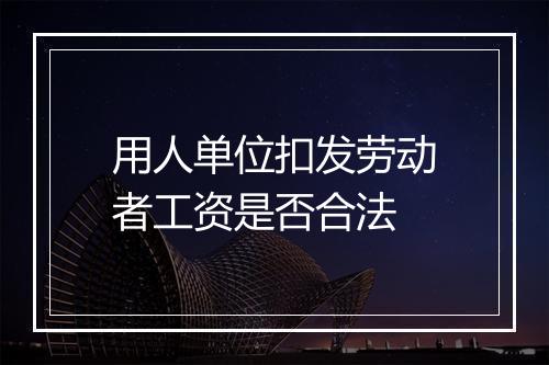 用人单位扣发劳动者工资是否合法