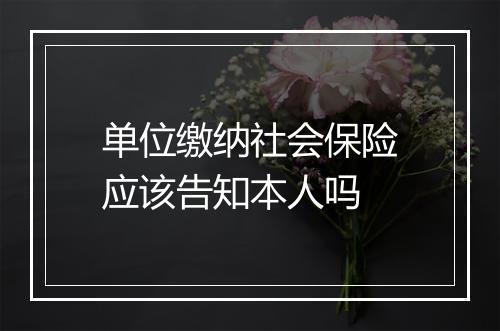 单位缴纳社会保险应该告知本人吗