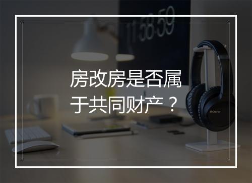房改房是否属于共同财产？