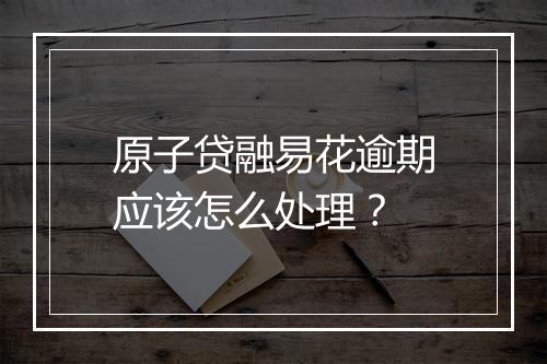 原子贷融易花逾期应该怎么处理？