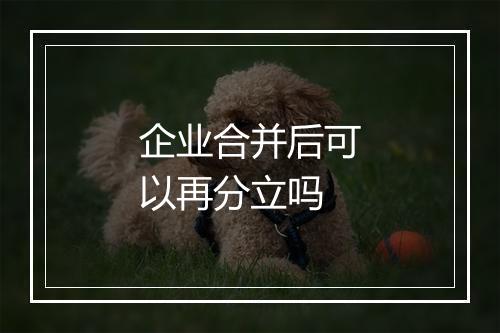 企业合并后可以再分立吗