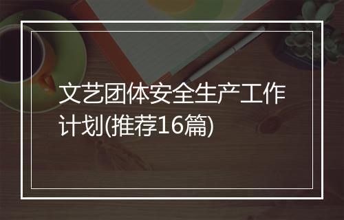 文艺团体安全生产工作计划(推荐16篇)