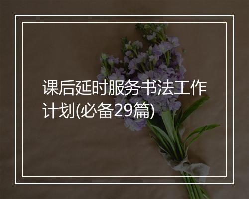 课后延时服务书法工作计划(必备29篇)