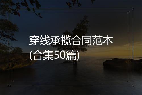 穿线承揽合同范本(合集50篇)