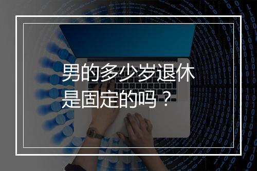男的多少岁退休是固定的吗？