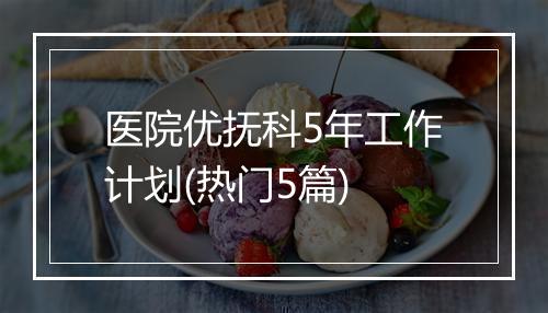 医院优抚科5年工作计划(热门5篇)