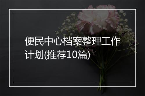 便民中心档案整理工作计划(推荐10篇)