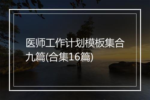 医师工作计划模板集合九篇(合集16篇)