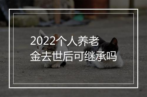 2022个人养老金去世后可继承吗