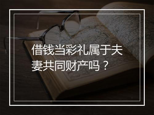借钱当彩礼属于夫妻共同财产吗？