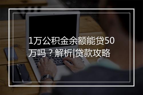 1万公积金余额能贷50万吗？解析|贷款攻略