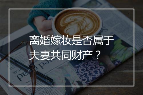 离婚嫁妆是否属于夫妻共同财产？