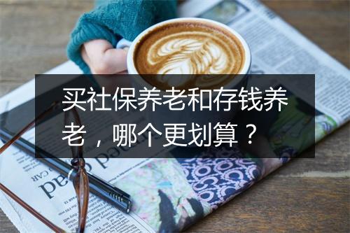 买社保养老和存钱养老，哪个更划算？