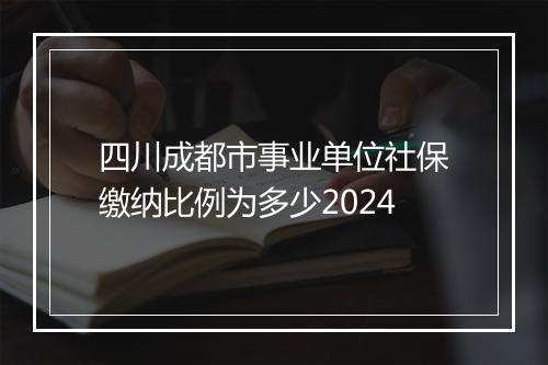 四川成都市事业单位社保缴纳比例为多少2024