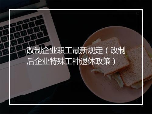 改制企业职工最新规定（改制后企业特殊工种退休政策）
