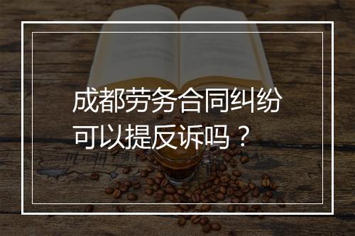 成都劳务合同纠纷可以提反诉吗？
