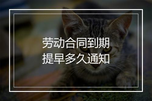 劳动合同到期提早多久通知