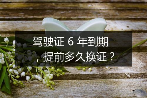 驾驶证 6 年到期，提前多久换证？