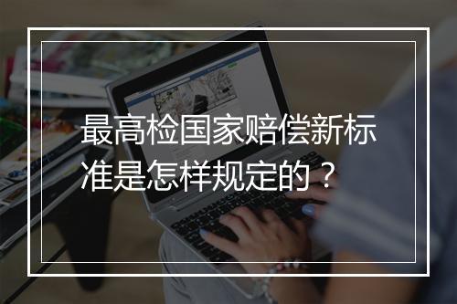 最高检国家赔偿新标准是怎样规定的？