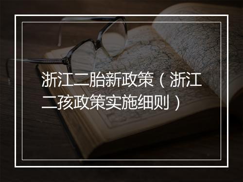浙江二胎新政策（浙江二孩政策实施细则）
