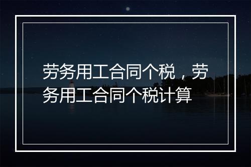 劳务用工合同个税，劳务用工合同个税计算