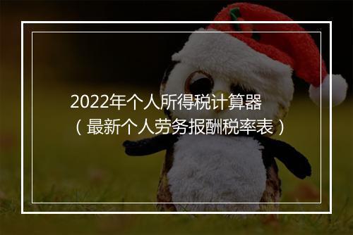 2022年个人所得税计算器（最新个人劳务报酬税率表）
