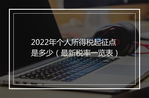 2022年个人所得税起征点是多少（最新税率一览表）