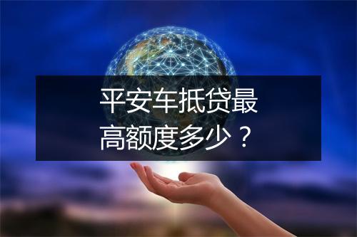 平安车抵贷最高额度多少？