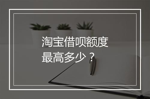 淘宝借呗额度最高多少？