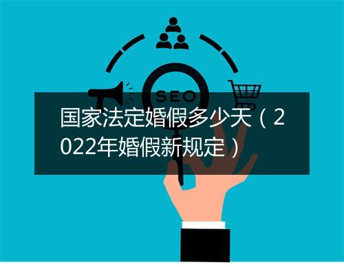 国家法定婚假多少天（2022年婚假新规定）