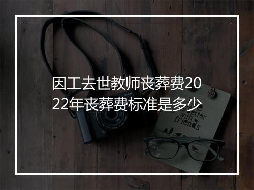 因工去世教师丧葬费2022年丧葬费标准是多少