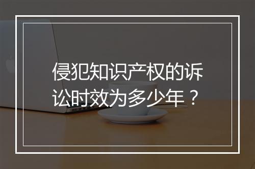 侵犯知识产权的诉讼时效为多少年？