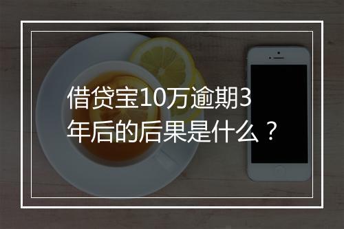 借贷宝10万逾期3年后的后果是什么？