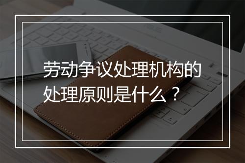 劳动争议处理机构的处理原则是什么？