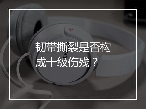 韧带撕裂是否构成十级伤残？
